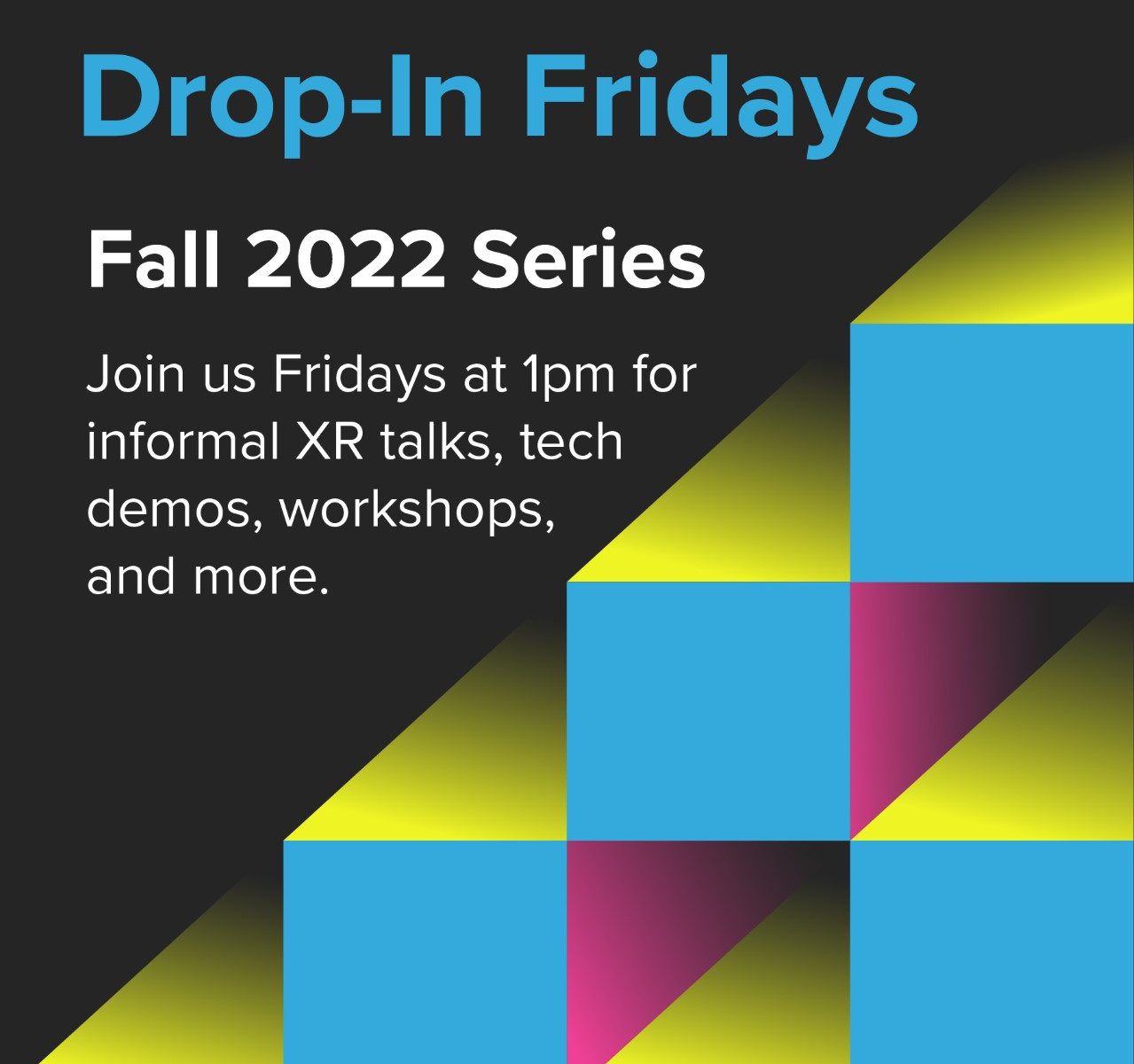 promotional graphic for drop-in fridays at Studio X with geometric design. Reads "Drop-in Fridays. Fall 2022 series. Join us Fridays at 1pm for informal XR talks, tech demos, workshops, and more."